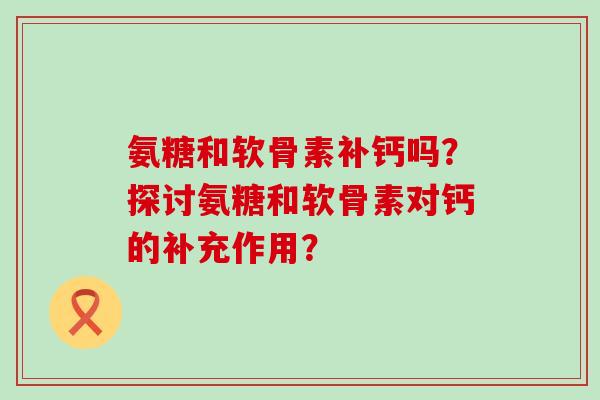 氨糖和软骨素补钙吗?探讨氨糖和软骨素对钙的补充作用?-第1张图片-氨糖科普网 氨糖和软骨素补钙吗?探讨氨糖和软骨素对钙的补充作用?-第1张图片-氨糖科普网