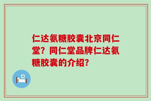 仁达氨糖胶囊北京同仁堂?同仁堂品牌仁达氨糖胶囊的介绍?-第1张图片-氨糖科普网 仁达氨糖胶囊北京同仁堂?同仁堂品牌仁达氨糖胶囊的介绍?-第1张图片-氨糖科普网