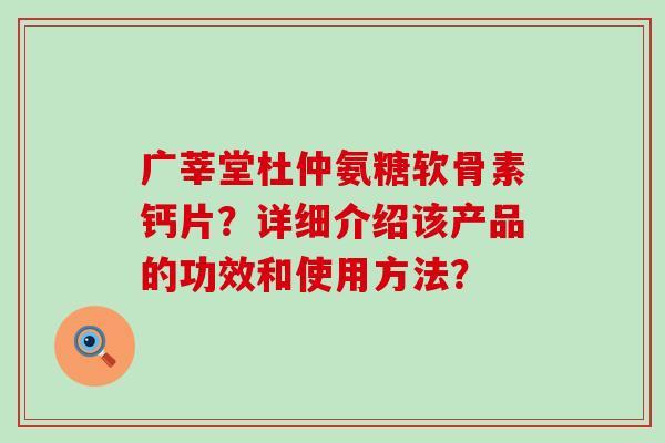 广莘堂杜仲氨糖软骨素钙片?详细介绍该产品的功效和使用方法?-第1张图片-氨糖科普网 广莘堂杜仲氨糖软骨素钙片?详细介绍该产品的功效和使用方法?-第1张图片-氨糖科普网
