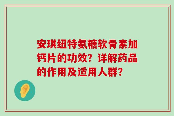 安琪纽特氨糖软骨素加钙片的功效？详解药品的作用及适用人群？-第1张图片-氨糖科普网