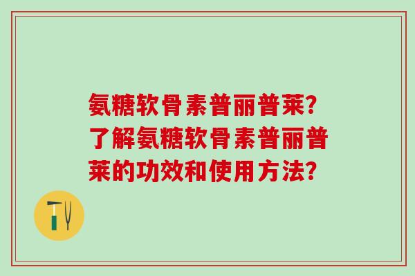 氨糖软骨素普丽普莱？了解氨糖软骨素普丽普莱的功效和使用方法？-第1张图片-氨糖科普网