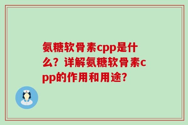 氨糖软骨素cpp是什么?详解氨糖软骨素cpp的作用和用途?-第1张图片-氨糖科普网 氨糖软骨素cpp是什么?详解氨糖软骨素cpp的作用和用途?-第1张图片-氨糖科普网