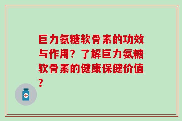 巨力氨糖软骨素的功效与作用？了解巨力氨糖软骨素的健康保健价值？-第1张图片-氨糖科普网