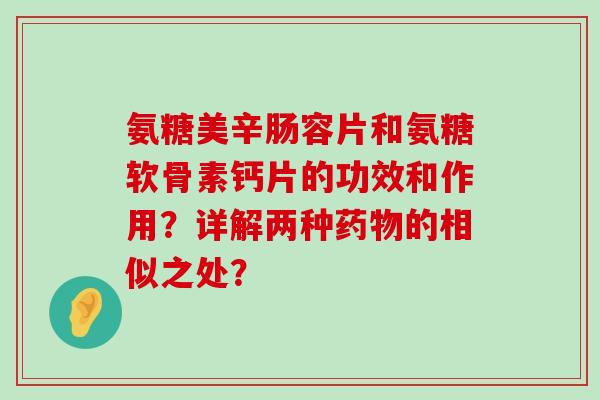 氨糖美辛肠容片和氨糖软骨素钙片的功效和作用？详解两种药物的相似之处？-第1张图片-氨糖科普网