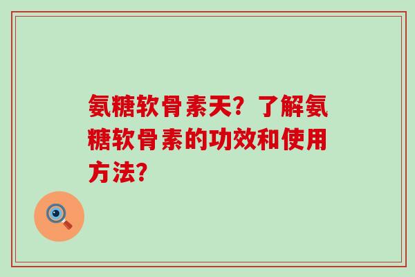 氨糖软骨素天？了解氨糖软骨素的功效和使用方法？-第1张图片-氨糖科普网