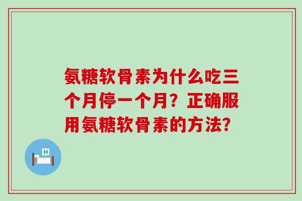 氨糖软骨素为什么吃三个月停一个月?正确服用氨糖软骨素的方法?-第1张图片-氨糖科普网 氨糖软骨素为什么吃三个月停一个月?正确服用氨糖软骨素的方法?-第1张图片-氨糖科普网