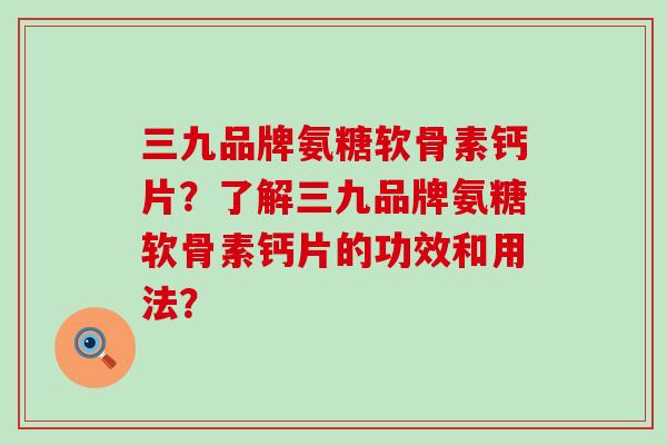 三九品牌氨糖软骨素钙片？了解三九品牌氨糖软骨素钙片的功效和用法？-第1张图片-氨糖科普网