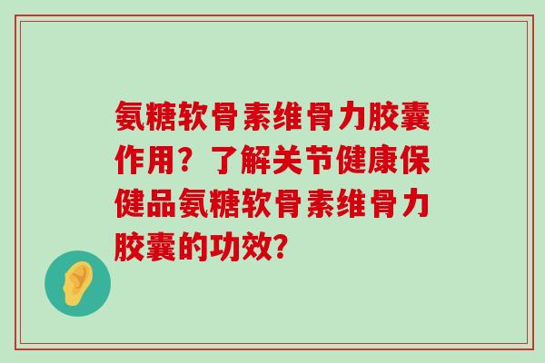 氨糖软骨素维骨力胶囊作用?了解关节健康保健品氨糖软骨素维骨力胶囊的功效?-第1张图片-氨糖科普网 氨糖软骨素维骨力胶囊作用?了解关节健康保健品氨糖软骨素维骨力胶囊的功效?-第1张图片-氨糖科普网