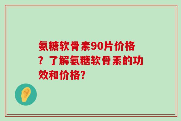氨糖软骨素90片价格？了解氨糖软骨素的功效和价格？-第1张图片-氨糖科普网