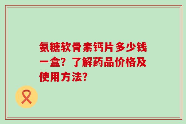 氨糖软骨素钙片多少钱一盒?了解药品价格及使用方法?-第1张图片-氨糖科普网 氨糖软骨素钙片多少钱一盒?了解药品价格及使用方法?-第1张图片-氨糖科普网
