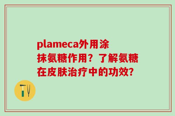 plameca外用涂抹氨糖作用?了解氨糖在皮肤治疗中的功效?-第1张图片-氨糖科普网 plameca外用涂抹氨糖作用?了解氨糖在皮肤治疗中的功效?-第1张图片-氨糖科普网
