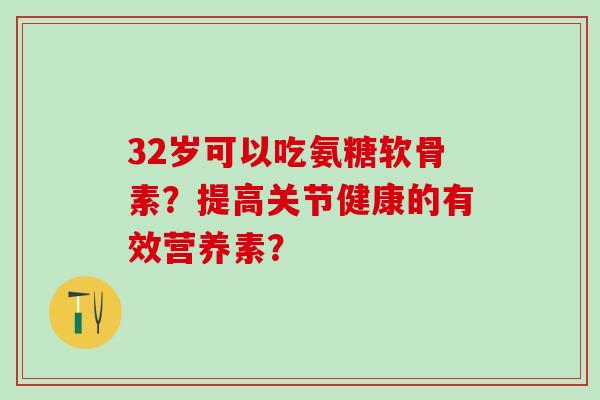 32岁可以吃氨糖软骨素?提高关节健康的有效营养素?-第1张图片-氨糖科普网 32岁可以吃氨糖软骨素?提高关节健康的有效营养素?-第1张图片-氨糖科普网