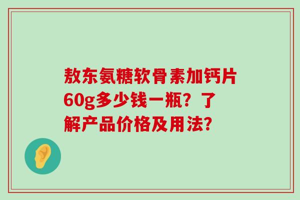敖东氨糖软骨素加钙片60g多少钱一瓶?了解产品价格及用法?-第1张图片-氨糖科普网 敖东氨糖软骨素加钙片60g多少钱一瓶?了解产品价格及用法?-第1张图片-氨糖科普网
