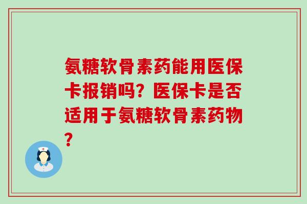 氨糖软骨素药能用医保卡报销吗?医保卡是否适用于氨糖软骨素药物?-第1张图片-氨糖科普网 氨糖软骨素药能用医保卡报销吗?医保卡是否适用于氨糖软骨素药物?-第1张图片-氨糖科普网