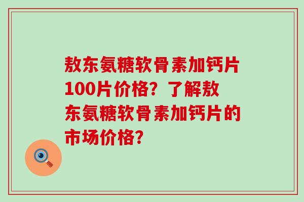 敖东氨糖软骨素加钙片100片价格?了解敖东氨糖软骨素加钙片的市场价格?-第1张图片-氨糖科普网 敖东氨糖软骨素加钙片100片价格?了解敖东氨糖软骨素加钙片的市场价格?-第1张图片-氨糖科普网