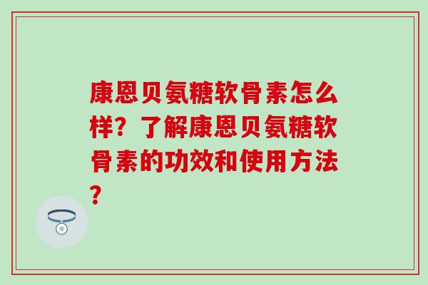 康恩贝氨糖软骨素怎么样?了解康恩贝氨糖软骨素的功效和使用方法?-第1张图片-氨糖科普网 康恩贝氨糖软骨素怎么样?了解康恩贝氨糖软骨素的功效和使用方法?-第1张图片-氨糖科普网