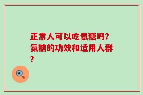 正常人可以吃氨糖吗?氨糖的功效和适用人群?-第1张图片-氨糖科普网 正常人可以吃氨糖吗?氨糖的功效和适用人群?-第1张图片-氨糖科普网