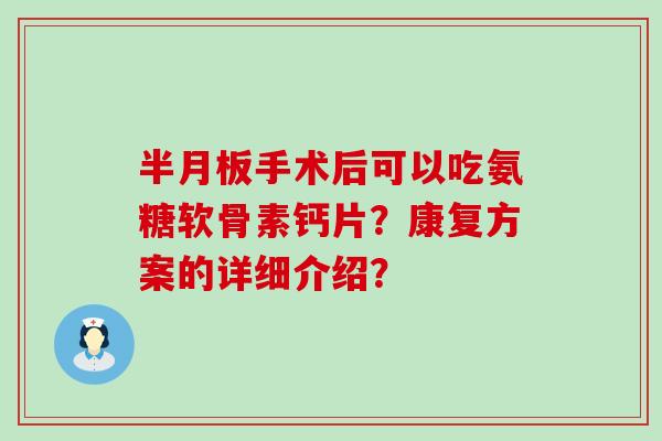 半月板手术后可以吃氨糖软骨素钙片?康复方案的详细介绍?-第1张图片-氨糖科普网 半月板手术后可以吃氨糖软骨素钙片?康复方案的详细介绍?-第1张图片-氨糖科普网