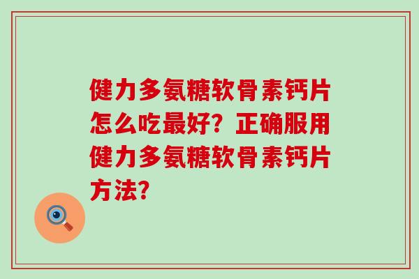 健力多氨糖软骨素钙片怎么吃最好?正确服用健力多氨糖软骨素钙片方法?-第1张图片-氨糖科普网 健力多氨糖软骨素钙片怎么吃最好?正确服用健力多氨糖软骨素钙片方法?-第1张图片-氨糖科普网