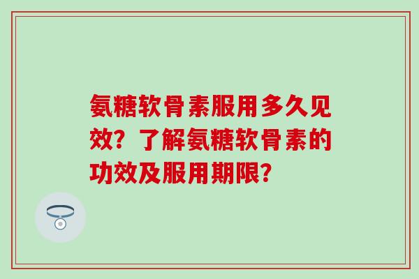 氨糖软骨素服用多久见效?了解氨糖软骨素的功效及服用期限?-第1张图片-氨糖科普网 氨糖软骨素服用多久见效?了解氨糖软骨素的功效及服用期限?-第1张图片-氨糖科普网