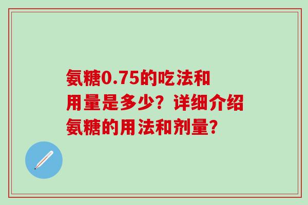 氨糖0.75的吃法和用量是多少?详细介绍氨糖的用法和剂量?-第1张图片-氨糖科普网 氨糖0.75的吃法和用量是多少?详细介绍氨糖的用法和剂量?-第1张图片-氨糖科普网