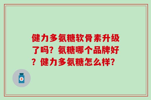 健力多氨糖软骨素升级了吗?氨糖哪个品牌好?健力多氨糖怎么样?-第1张图片-氨糖科普网 健力多氨糖软骨素升级了吗?氨糖哪个品牌好?健力多氨糖怎么样?-第1张图片-氨糖科普网
