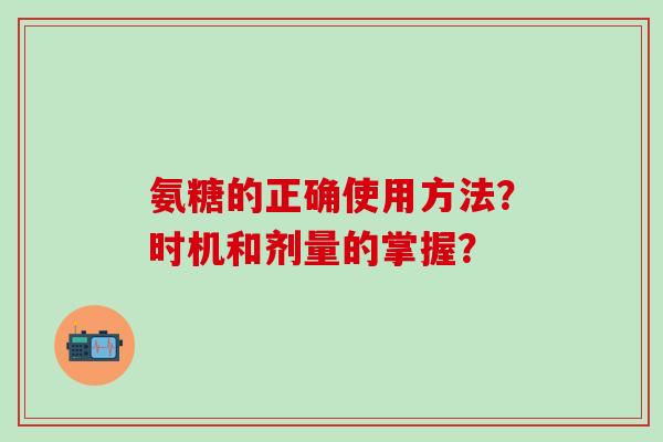 氨糖的正确使用方法?时机和剂量的掌握?-第1张图片-氨糖科普网 氨糖的正确使用方法?时机和剂量的掌握?-第1张图片-氨糖科普网