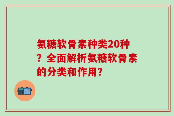 氨糖软骨素种类20种?全面解析氨糖软骨素的分类和作用?-第1张图片-氨糖科普网 氨糖软骨素种类20种?全面解析氨糖软骨素的分类和作用?-第1张图片-氨糖科普网
