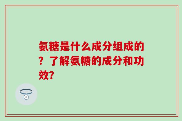 氨糖是什么成分组成的？了解氨糖的成分和功效？-第1张图片-氨糖科普网