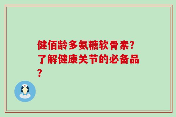 健佰龄多氨糖软骨素?了解健康关节的必备品?-第1张图片-氨糖科普网 健佰龄多氨糖软骨素?了解健康关节的必备品?-第1张图片-氨糖科普网