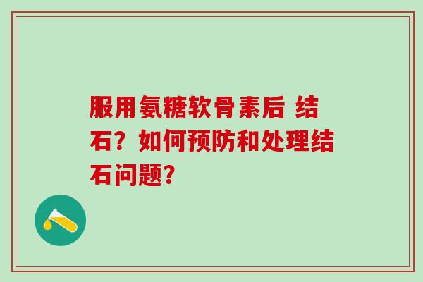 服用氨糖软骨素后 结石？如何预防和处理结石问题？-第1张图片-氨糖科普网