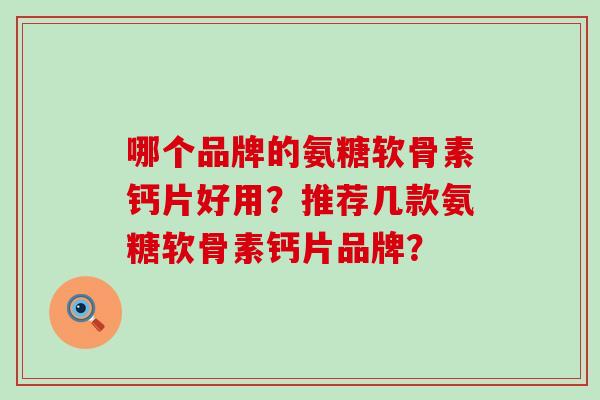 哪个品牌的氨糖软骨素钙片好用？推荐几款氨糖软骨素钙片品牌？-第1张图片-氨糖科普网
