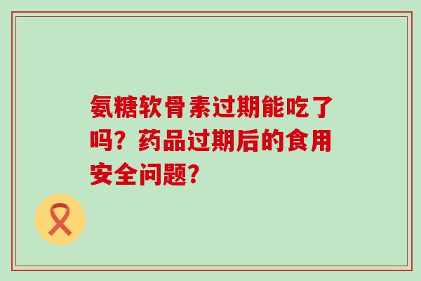 氨糖软骨素过期能吃了吗?药品过期后的食用安全问题?-第1张图片-氨糖科普网 氨糖软骨素过期能吃了吗?药品过期后的食用安全问题?-第1张图片-氨糖科普网