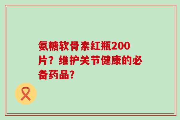 氨糖软骨素红瓶200片?维护关节健康的必备药品?-第1张图片-氨糖科普网 氨糖软骨素红瓶200片?维护关节健康的必备药品?-第1张图片-氨糖科普网