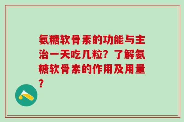 氨糖软骨素的功能与主治一天吃几粒？了解氨糖软骨素的作用及用量？-第1张图片-氨糖科普网