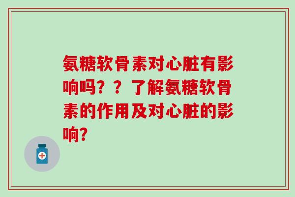 氨糖软骨素对心脏有影响吗??了解氨糖软骨素的作用及对心脏的影响?-第1张图片-氨糖科普网 氨糖软骨素对心脏有影响吗??了解氨糖软骨素的作用及对心脏的影响?-第1张图片-氨糖科普网