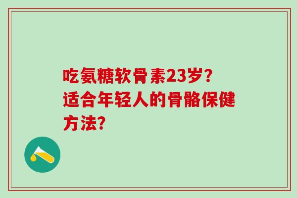 吃氨糖软骨素23岁?适合年轻人的骨骼保健方法?-第1张图片-氨糖科普网 吃氨糖软骨素23岁?适合年轻人的骨骼保健方法?-第1张图片-氨糖科普网