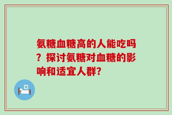 氨糖血糖高的人能吃吗?探讨氨糖对血糖的影响和适宜人群?-第1张图片-氨糖科普网 氨糖血糖高的人能吃吗?探讨氨糖对血糖的影响和适宜人群?-第1张图片-氨糖科普网