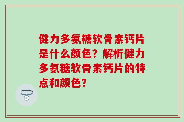 健力多氨糖软骨素钙片是什么颜色?解析健力多氨糖软骨素钙片的特点和颜色?-第1张图片-氨糖科普网 健力多氨糖软骨素钙片是什么颜色?解析健力多氨糖软骨素钙片的特点和颜色?-第1张图片-氨糖科普网