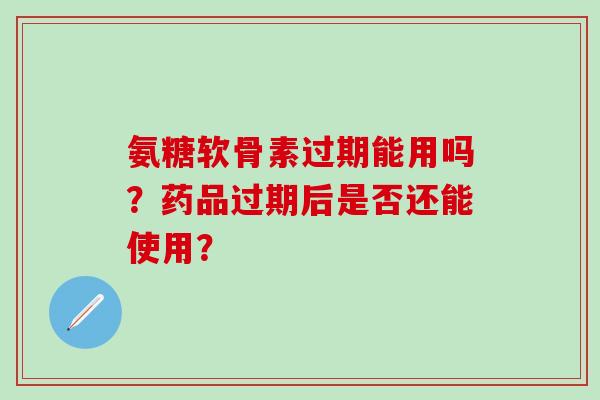 氨糖软骨素过期能用吗？药品过期后是否还能使用？-第1张图片-氨糖科普网