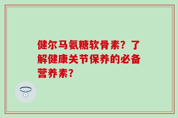 健尔马氨糖软骨素?了解健康关节保养的必备营养素?-第1张图片-氨糖科普网 健尔马氨糖软骨素?了解健康关节保养的必备营养素?-第1张图片-氨糖科普网