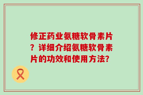 修正药业氨糖软骨素片?详细介绍氨糖软骨素片的功效和使用方法?-第1张图片-氨糖科普网 修正药业氨糖软骨素片?详细介绍氨糖软骨素片的功效和使用方法?-第1张图片-氨糖科普网