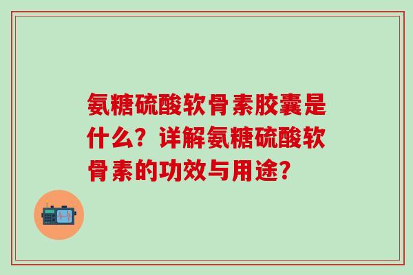 氨糖硫酸软骨素胶囊是什么?详解氨糖硫酸软骨素的功效与用途?-第1张图片-氨糖科普网 氨糖硫酸软骨素胶囊是什么?详解氨糖硫酸软骨素的功效与用途?-第1张图片-氨糖科普网