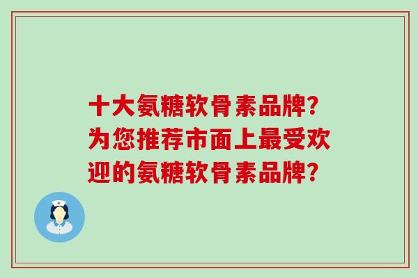 十大氨糖软骨素品牌?为您推荐市面上最受欢迎的氨糖软骨素品牌?-第1张图片-氨糖科普网 十大氨糖软骨素品牌?为您推荐市面上最受欢迎的氨糖软骨素品牌?-第1张图片-氨糖科普网