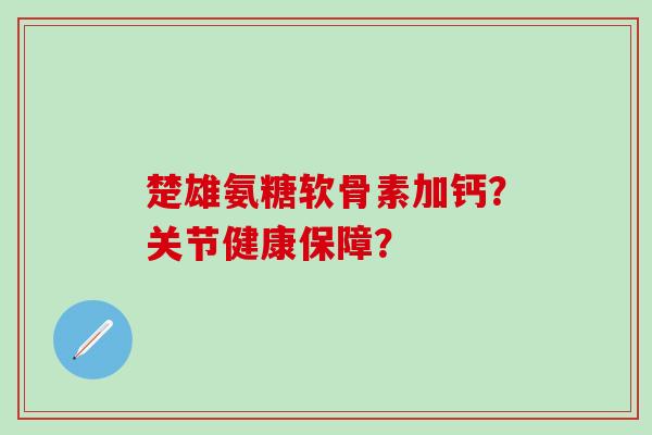 楚雄氨糖软骨素加钙？关节健康保障？-第1张图片-氨糖科普网