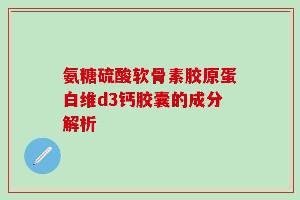 氨糖硫酸软骨素胶原蛋白维d3钙胶囊的成分解析-第1张图片-氨糖科普网
