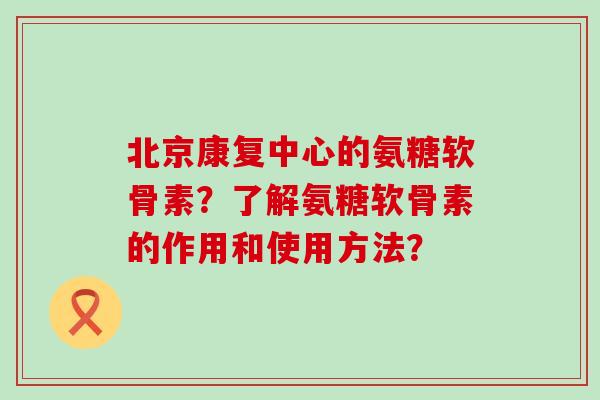 北京康复中心的氨糖软骨素?了解氨糖软骨素的作用和使用方法?-第1张图片-氨糖科普网 北京康复中心的氨糖软骨素?了解氨糖软骨素的作用和使用方法?-第1张图片-氨糖科普网