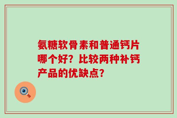 氨糖软骨素和普通钙片哪个好?比较两种补钙产品的优缺点?-第1张图片-氨糖科普网 氨糖软骨素和普通钙片哪个好?比较两种补钙产品的优缺点?-第1张图片-氨糖科普网