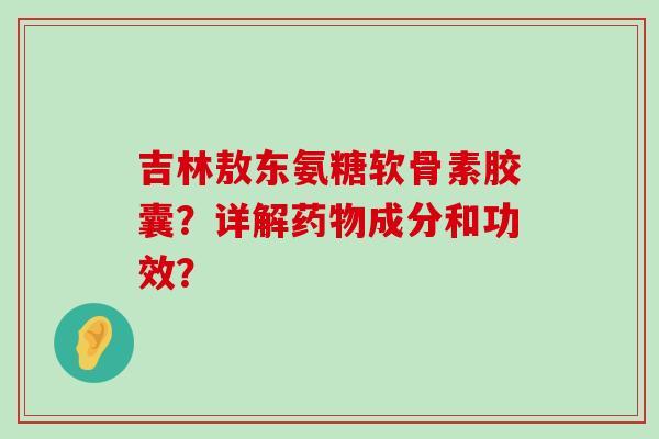 吉林敖东氨糖软骨素胶囊?详解药物成分和功效?-第1张图片-氨糖科普网 吉林敖东氨糖软骨素胶囊?详解药物成分和功效?-第1张图片-氨糖科普网
