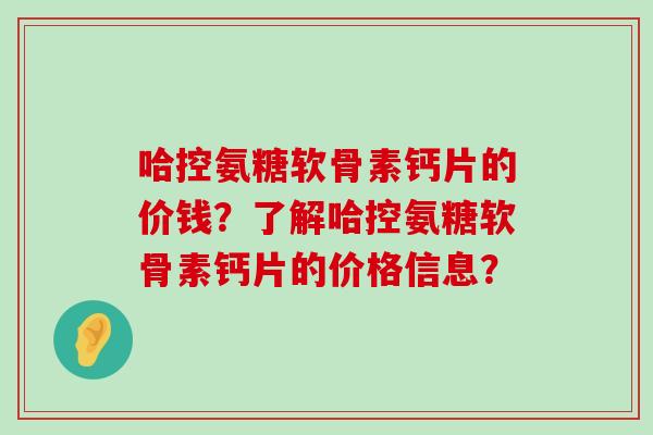 哈控氨糖软骨素钙片的价钱?了解哈控氨糖软骨素钙片的价格信息?-第1张图片-氨糖科普网 哈控氨糖软骨素钙片的价钱?了解哈控氨糖软骨素钙片的价格信息?-第1张图片-氨糖科普网